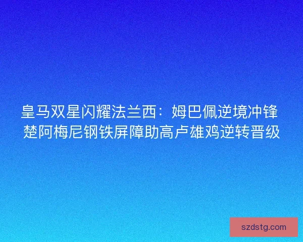 皇马双星闪耀法兰西:姆巴佩逆境冲锋 楚阿梅尼钢铁屏障助高卢雄鸡逆转晋级 皇马双星闪耀法兰西:姆巴佩逆境冲锋 楚阿梅尼钢铁屏障助高卢雄鸡逆转晋级