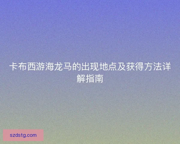 卡布西游海龙马的出现地点及获得方法详解指南
