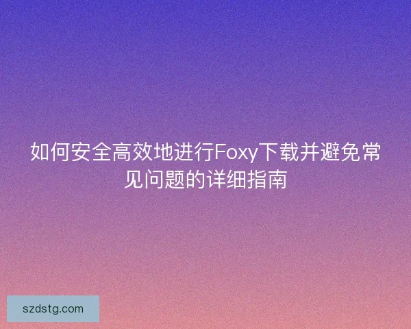 如何安全高效地进行Foxy下载并避免常见问题的详细指南