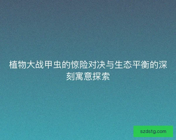 植物大战甲虫的惊险对决与生态平衡的深刻寓意探索