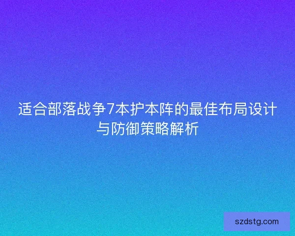 适合部落战争7本护本阵的最佳布局设计与防御策略解析