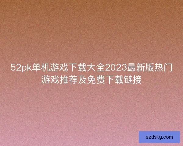52pk单机游戏下载大全2023最新版热门游戏推荐及免费下载链接