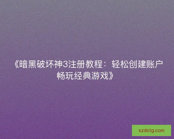 《暗黑破坏神3注册教程：轻松创建账户畅玩经典游戏》