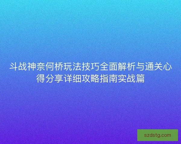 斗战神奈何桥玩法技巧全面解析与通关心得分享详细攻略指南实战篇 斗战神奈何桥玩法技巧全面解析与通关心得分享详细攻略指南实战篇