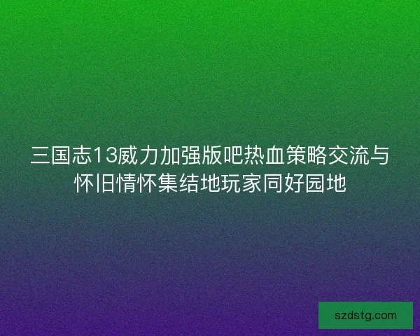 三国志13威力加强版吧热血策略交流与怀旧情怀集结地玩家同好园地