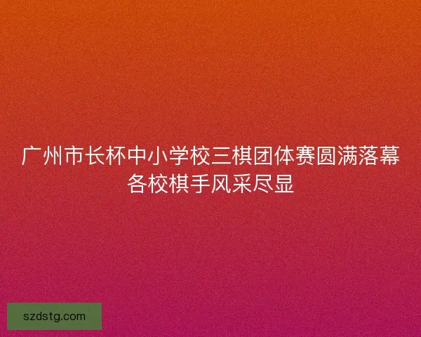 广州市长杯中小学校三棋团体赛圆满落幕各校棋手风采尽显 广州市长杯中小学校三棋团体赛圆满落幕各校棋手风采尽显