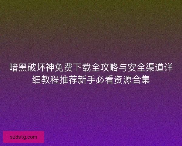 暗黑破坏神免费下载全攻略与安全渠道详细教程推荐新手必看资源合集 暗黑破坏神免费下载全攻略与安全渠道详细教程推荐新手必看资源合集