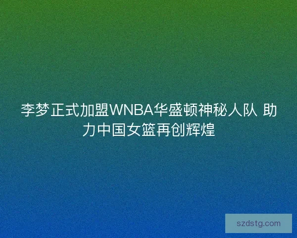 李梦正式加盟WNBA华盛顿神秘人队 助力中国女篮再创辉煌