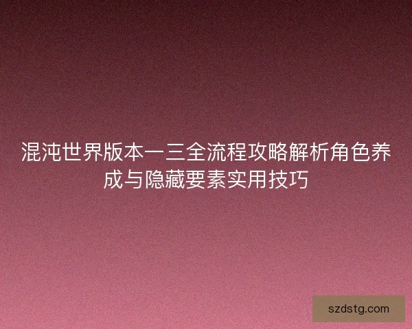 混沌世界版本一三全流程攻略解析角色养成与隐藏要素实用技巧