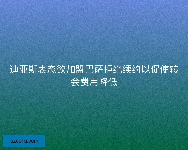 迪亚斯表态欲加盟巴萨拒绝续约以促使转会费用降低