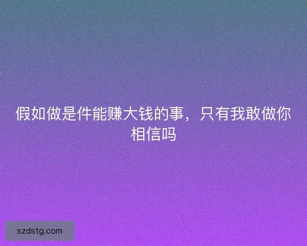 假如做是件能赚大钱的事,只有我敢做你相信吗 假如做是件能赚大钱的事,只有我敢做你相信吗