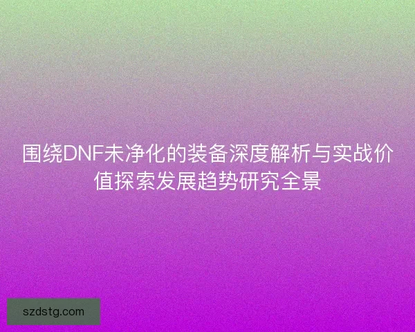 围绕DNF未净化的装备深度解析与实战价值探索发展趋势研究全景 围绕DNF未净化的装备深度解析与实战价值探索发展趋势研究全景