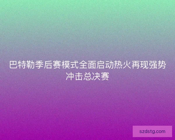 巴特勒季后赛模式全面启动热火再现强势冲击总决赛 巴特勒季后赛模式全面启动热火再现强势冲击总决赛