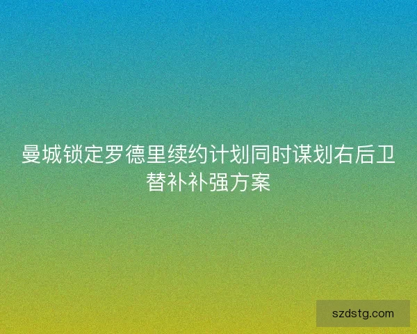 曼城锁定罗德里续约计划同时谋划右后卫替补补强方案 曼城锁定罗德里续约计划同时谋划右后卫替补补强方案