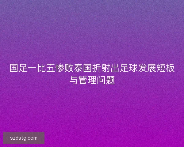 国足一比五惨败泰国折射出足球发展短板与管理问题 国足一比五惨败泰国折射出足球发展短板与管理问题