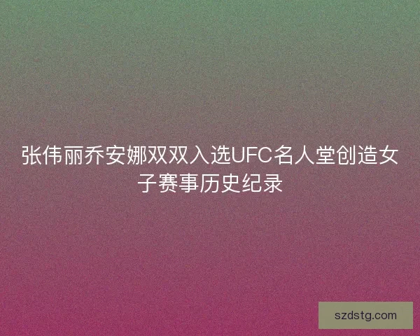张伟丽乔安娜双双入选UFC名人堂创造女子赛事历史纪录 张伟丽乔安娜双双入选UFC名人堂创造女子赛事历史纪录