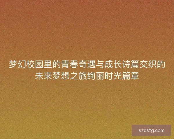 梦幻校园里的青春奇遇与成长诗篇交织的未来梦想之旅绚丽时光篇章 梦幻校园里的青春奇遇与成长诗篇交织的未来梦想之旅绚丽时光篇章