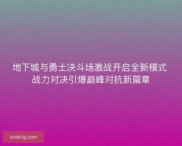 地下城与勇士决斗场激战开启全新模式 战力对决引爆巅峰对抗新篇章 地下城与勇士决斗场激战开启全新模式 战力对决引爆巅峰对抗新篇章