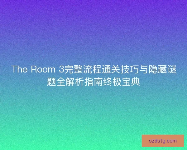 The Room 3完整流程通关技巧与隐藏谜题全解析指南终极宝典 The Room 3完整流程通关技巧与隐藏谜题全解析指南终极宝典